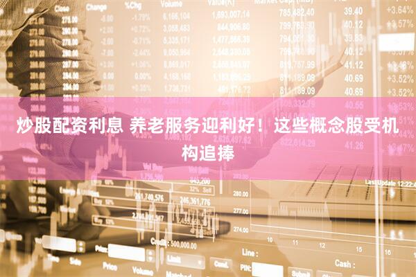 炒股配资利息 养老服务迎利好！这些概念股受机构追捧