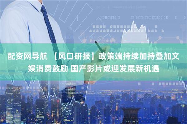 配资网导航 【风口研报】政策端持续加持叠加文娱消费鼓励 国产影片或迎发展新机遇