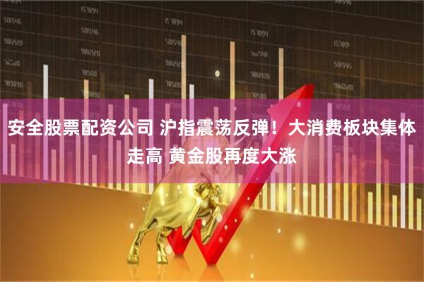 安全股票配资公司 沪指震荡反弹！大消费板块集体走高 黄金股再度大涨