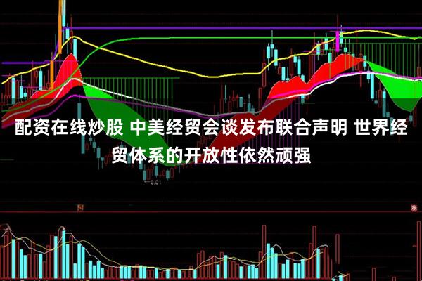 配资在线炒股 中美经贸会谈发布联合声明 世界经贸体系的开放性依然顽强