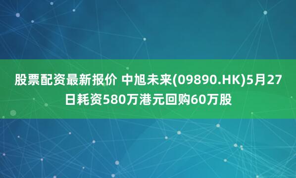 股票配资最新报价 中旭未来(09890.HK)5月27日耗资580万港元回购60万股