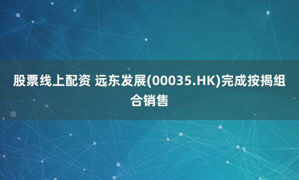 股票线上配资 远东发展(00035.HK)完成按揭组合销售
