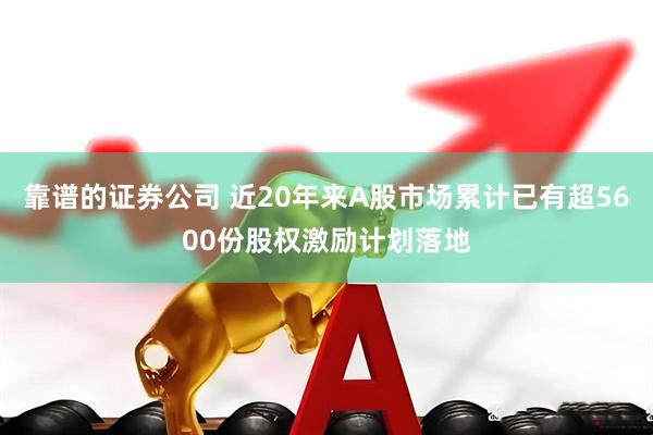 靠谱的证券公司 近20年来A股市场累计已有超5600份股权激励计划落地