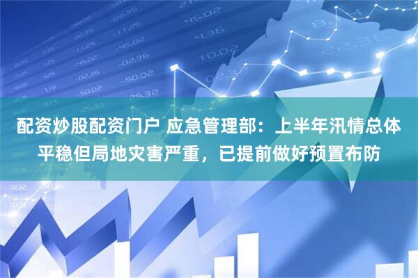 配资炒股配资门户 应急管理部：上半年汛情总体平稳但局地灾害严重，已提前做好预置布防