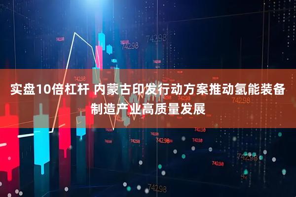 实盘10倍杠杆 内蒙古印发行动方案推动氢能装备制造产业高质量发展