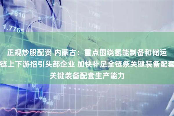 正规炒股配资 内蒙古：重点围绕氢能制备和储运环节产业链上下游招引头部企业 加快补足全链条关键装备配套生产能力