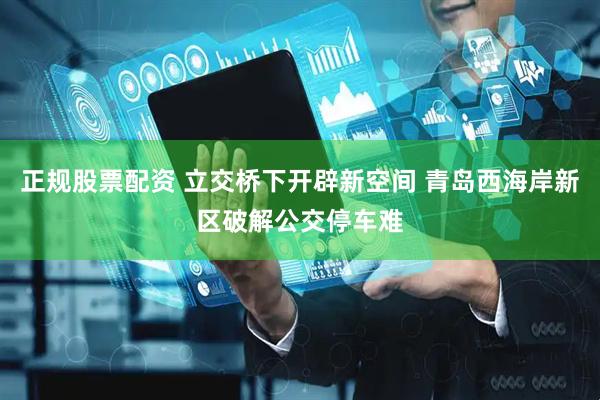 正规股票配资 立交桥下开辟新空间 青岛西海岸新区破解公交停车难