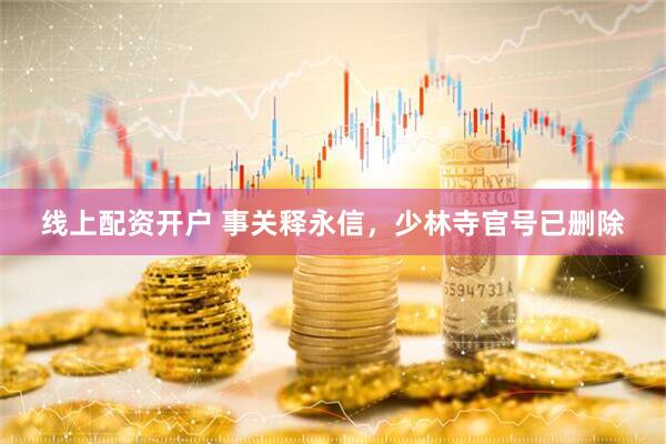 线上配资开户 事关释永信，少林寺官号已删除