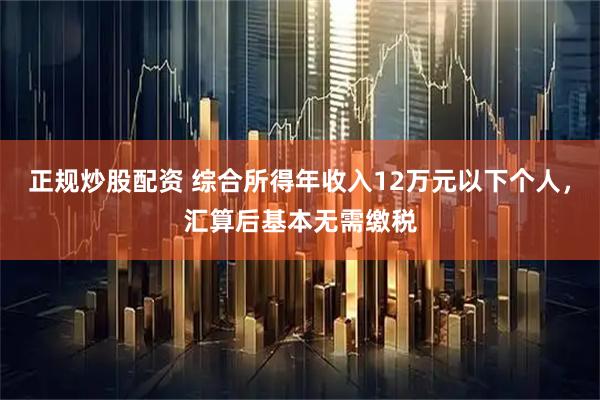 正规炒股配资 综合所得年收入12万元以下个人，汇算后基本无需缴税