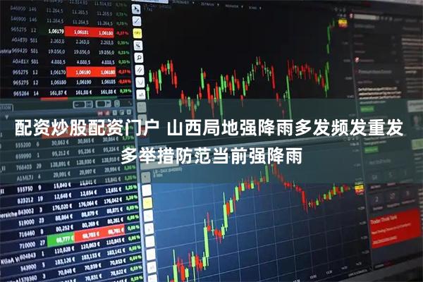 配资炒股配资门户 山西局地强降雨多发频发重发 多举措防范当前强降雨