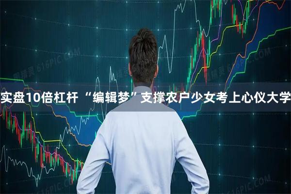 实盘10倍杠杆 “编辑梦”支撑农户少女考上心仪大学