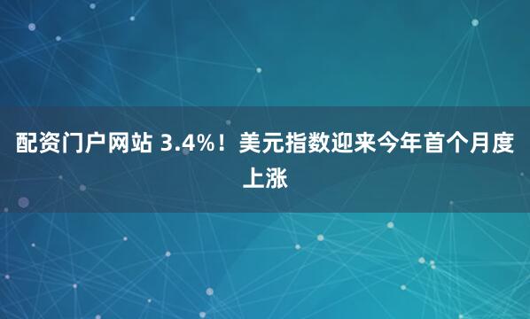 配资门户网站 3.4%！美元指数迎来今年首个月度上涨
