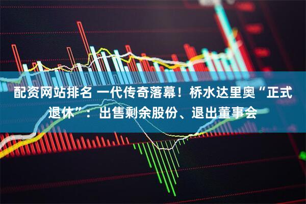 配资网站排名 一代传奇落幕！桥水达里奥“正式退休”：出售剩余股份、退出董事会
