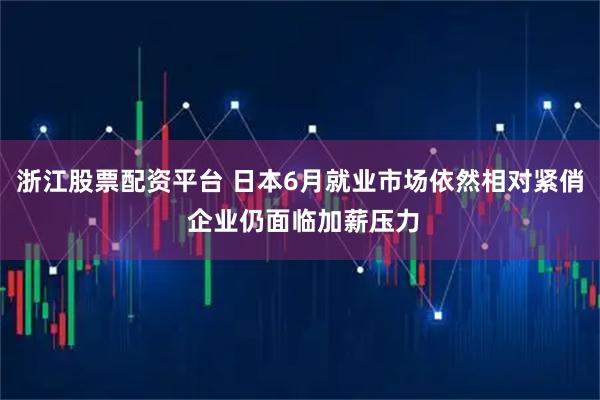 浙江股票配资平台 日本6月就业市场依然相对紧俏 企业仍面临加薪压力