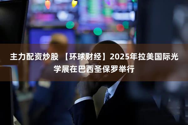 主力配资炒股 【环球财经】2025年拉美国际光学展在巴西圣保罗举行