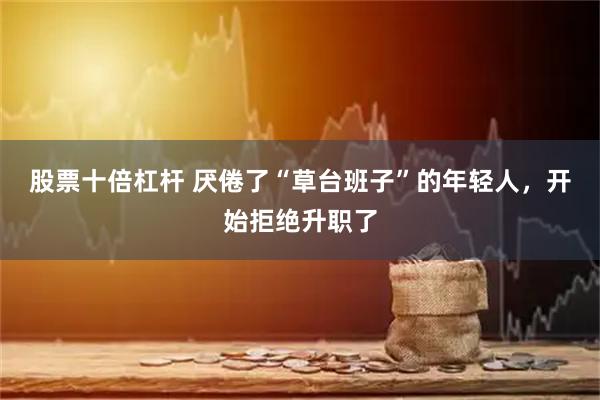 股票十倍杠杆 厌倦了“草台班子”的年轻人，开始拒绝升职了