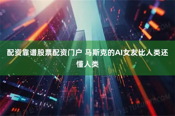 配资靠谱股票配资门户 马斯克的AI女友比人类还懂人类