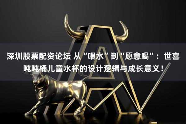 深圳股票配资论坛 从“喂水”到“愿意喝”：世喜吨吨桶儿童水杯的设计逻辑与成长意义！