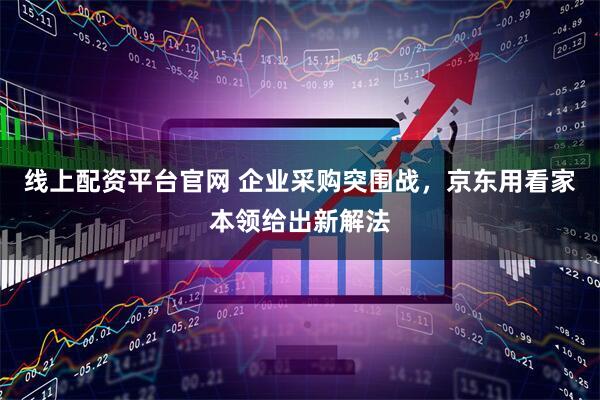 线上配资平台官网 企业采购突围战，京东用看家本领给出新解法