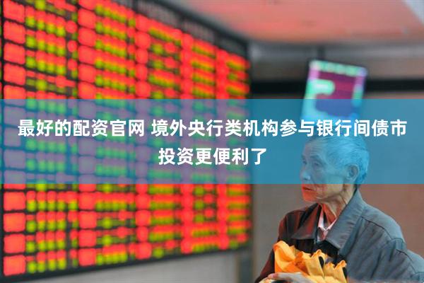最好的配资官网 境外央行类机构参与银行间债市投资更便利了