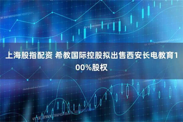 上海股指配资 希教国际控股拟出售西安长电教育100%股权