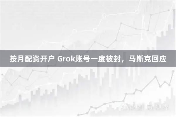 按月配资开户 Grok账号一度被封，马斯克回应