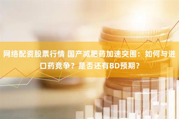 网络配资股票行情 国产减肥药加速突围：如何与进口药竞争？是否还有BD预期？