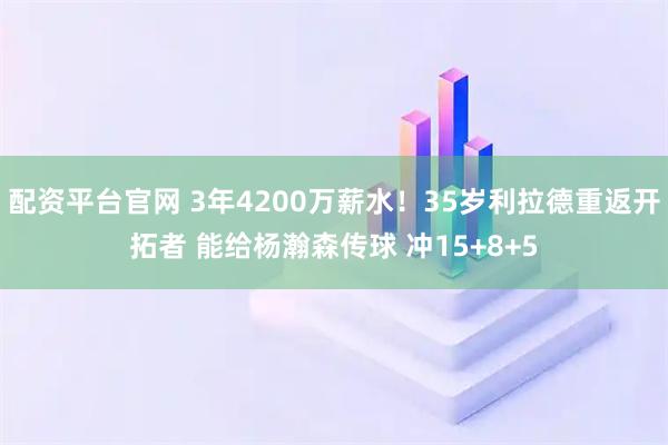 配资平台官网 3年4200万薪水！35岁利拉德重返开拓者 能给杨瀚森传球 冲15+8+5