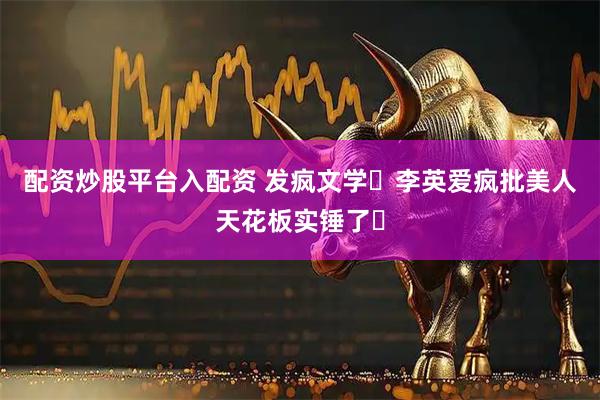 配资炒股平台入配资 发疯文学❗李英爱疯批美人天花板实锤了❗