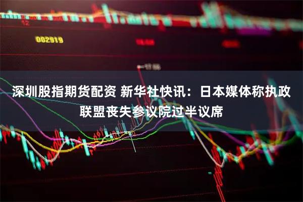 深圳股指期货配资 新华社快讯：日本媒体称执政联盟丧失参议院过半议席