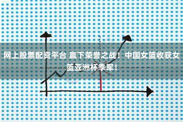网上股票配资平台 赢下荣誉之战！中国女篮收获女篮亚洲杯季军！