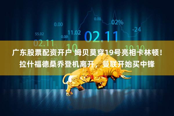 广东股票配资开户 姆贝莫穿19号亮相卡林顿！拉什福德桑乔登机离开，曼联开始买中锋