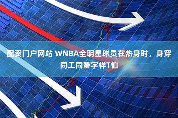 配资门户网站 WNBA全明星球员在热身时，身穿同工同酬字样T恤