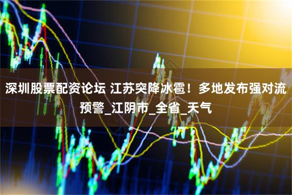 深圳股票配资论坛 江苏突降冰雹！多地发布强对流预警_江阴市_全省_天气