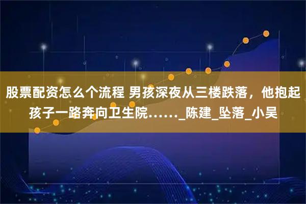 股票配资怎么个流程 男孩深夜从三楼跌落，他抱起孩子一路奔向卫生院……_陈建_坠落_小吴