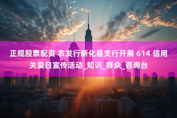 正规股票配资 农发行新化县支行开展 614 信用关爱日宣传活动_知识_群众_咨询台