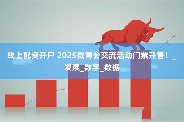 线上配资开户 2025数博会交流活动门票开售！_发展_数字_数据