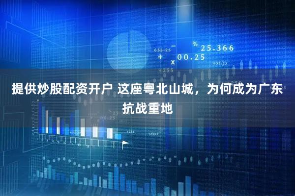 提供炒股配资开户 这座粤北山城，为何成为广东抗战重地