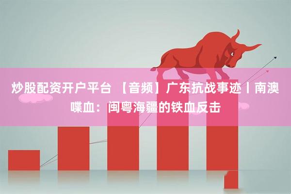 炒股配资开户平台 【音频】广东抗战事迹丨南澳喋血：闽粤海疆的铁血反击