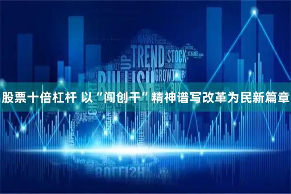 股票十倍杠杆 以“闯创干”精神谱写改革为民新篇章