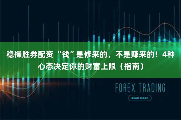 稳操胜券配资 “钱”是修来的,不是赚来的!4种心态决定你的财富上限(指南)