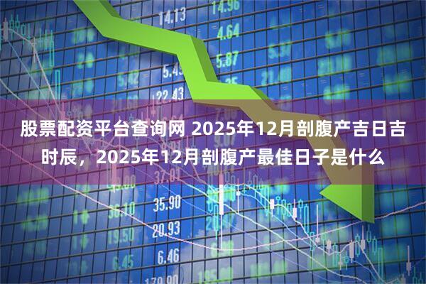 股票配资平台查询网 2025年12月剖腹产吉日吉时辰,2025年12月剖腹产最佳日子是什么