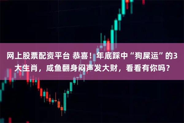 网上股票配资平台 恭喜!年底踩中“狗屎运”的3大生肖,咸鱼翻身闷声发大财,看看有你吗?