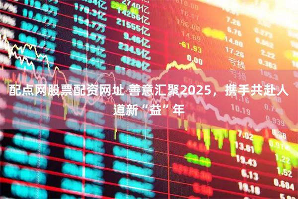 配点网股票配资网址 善意汇聚2025，携手共赴人道新“益”年