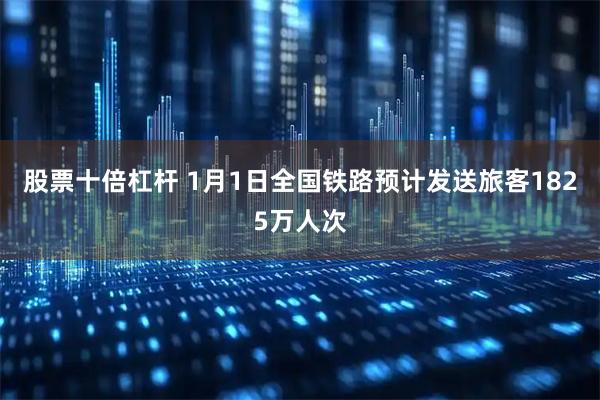 股票十倍杠杆 1月1日全国铁路预计发送旅客1825万人次