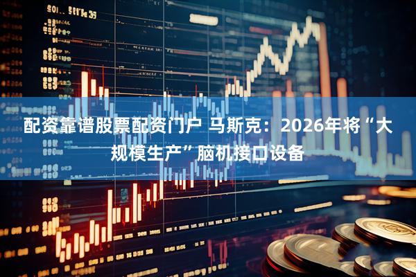 配资靠谱股票配资门户 马斯克：2026年将“大规模生产”脑机接口设备