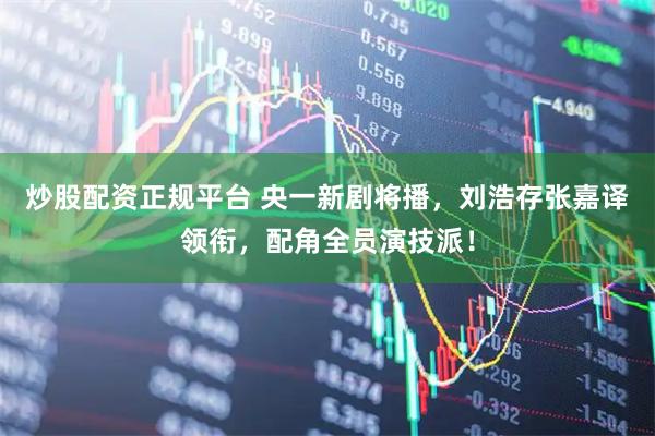 炒股配资正规平台 央一新剧将播，刘浩存张嘉译领衔，配角全员演技派！