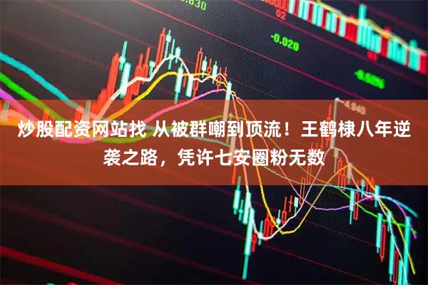 炒股配资网站找 从被群嘲到顶流！王鹤棣八年逆袭之路，凭许七安圈粉无数