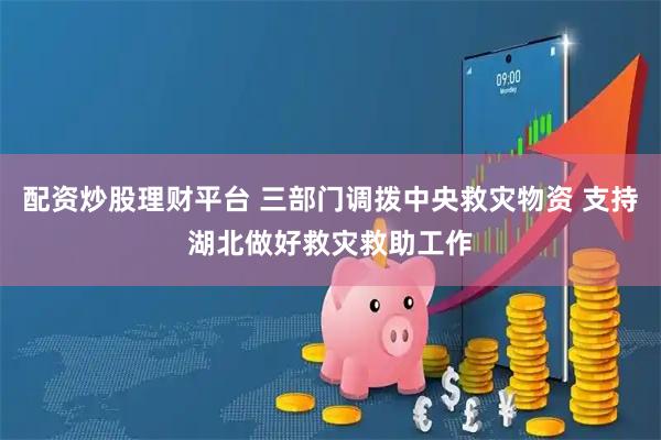 配资炒股理财平台 三部门调拨中央救灾物资 支持湖北做好救灾救助工作