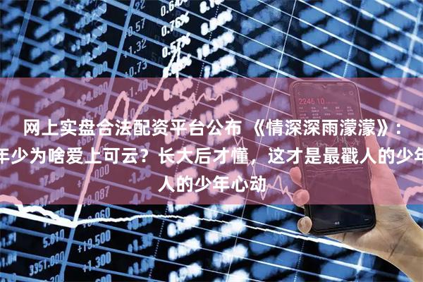网上实盘合法配资平台公布 《情深深雨濛濛》：尔豪年少为啥爱上可云？长大后才懂，这才是最戳人的少年心动